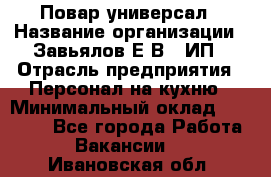 Повар-универсал › Название организации ­ Завьялов Е.В., ИП › Отрасль предприятия ­ Персонал на кухню › Минимальный оклад ­ 60 000 - Все города Работа » Вакансии   . Ивановская обл.